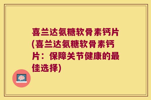 喜兰达氨糖软骨素钙片(喜兰达氨糖软骨素钙片:保障关节健康的最佳选择)