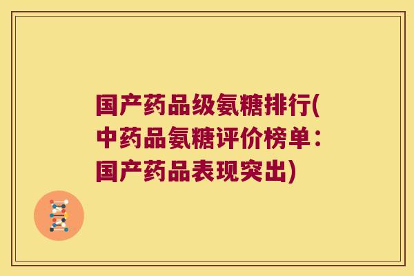 国产药品级氨糖排行(中药品氨糖评价榜单:国产药品表现突出)