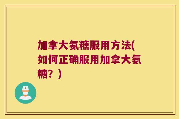 加拿大氨糖服用方法(如何正确服用加拿大氨糖?)