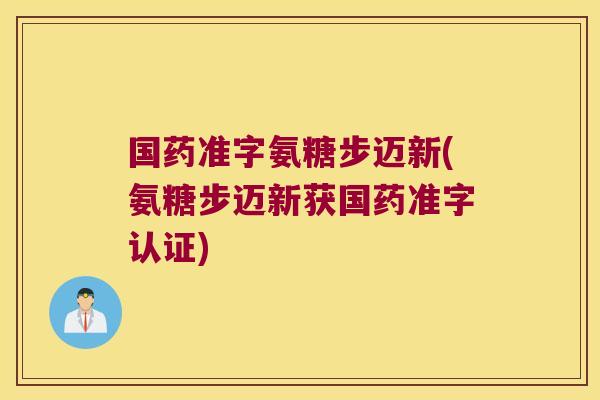 国药准字氨糖步迈新(氨糖步迈新获国药准字认证)