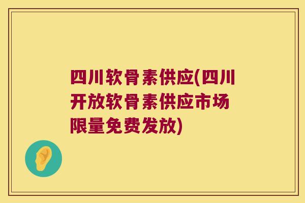 四川软骨素供应(四川开放软骨素供应市场 限量免费发放)