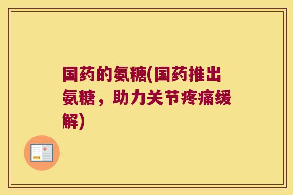 国药的氨糖(国药推出氨糖,助力关节疼痛缓解)