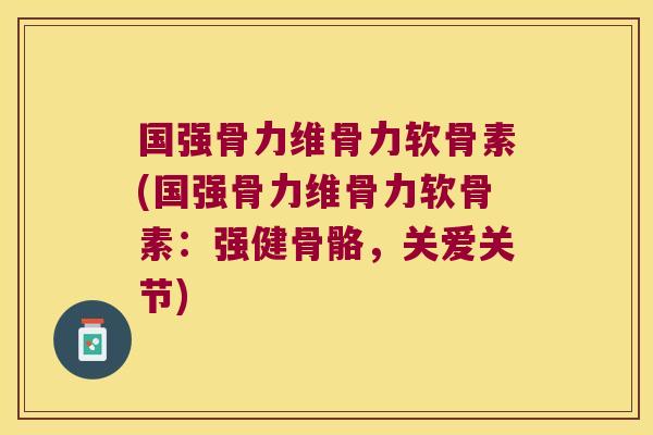 国强骨力维骨力软骨素(国强骨力维骨力软骨素:强健骨骼,关爱关节)