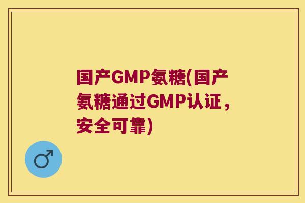 国产GMP氨糖(国产氨糖通过GMP认证,安全可靠)