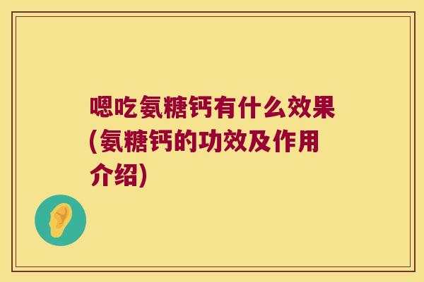 嗯吃氨糖钙有什么效果(氨糖钙的功效及作用介绍)
