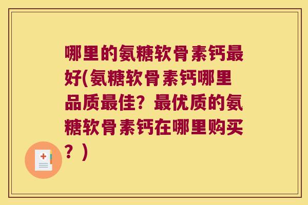 哪里的氨糖软骨素钙最好(氨糖软骨素钙哪里品质最佳?最优质的氨糖软骨素钙在哪里购买?)