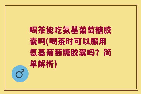 喝茶能吃氨基葡萄糖胶囊吗(喝茶时可以服用氨基葡萄糖胶囊吗？简单解析)