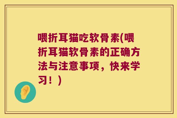 喂折耳猫吃软骨素(喂折耳猫软骨素的正确方法与注意事项,快来学习!)