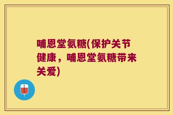 哺恩堂氨糖(保护关节健康,哺恩堂氨糖带来关爱)
