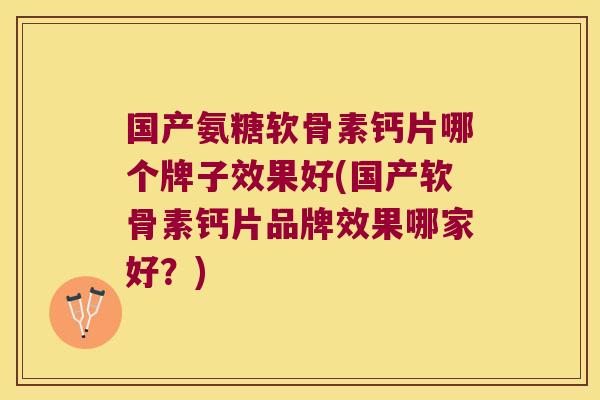 国产氨糖软骨素钙片哪个牌子效果好(国产软骨素钙片品牌效果哪家好?)