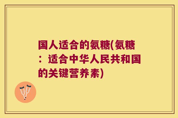 国人适合的氨糖(氨糖:适合中华人民共和国的关键营养素)