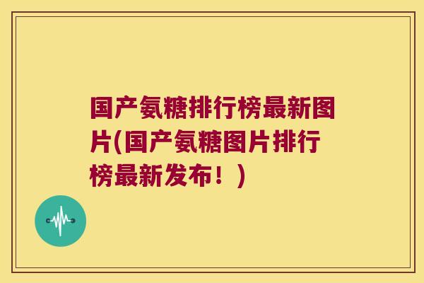 国产氨糖排行榜新图片(国产氨糖图片排行榜新发布!) 国产氨糖排行榜新图片(国产氨糖图片排行榜新发布!)