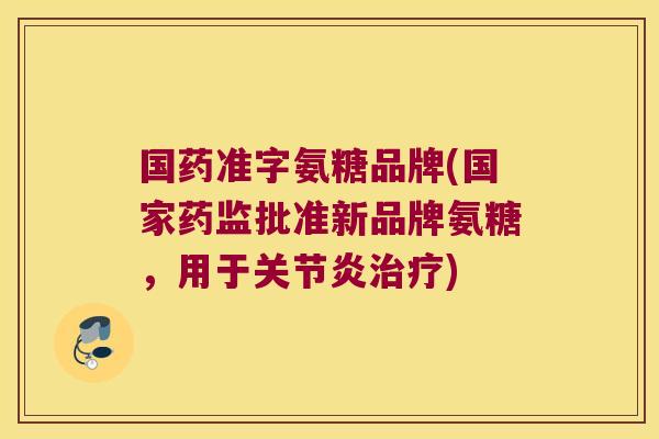 国药准字氨糖品牌(国家药监批准新品牌氨糖,用于关节炎治疗)