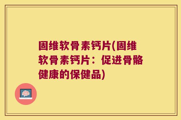 固维软骨素钙片(固维软骨素钙片:促进骨骼健康的保健品)