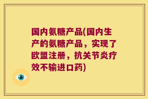 国内氨糖产品(国内生产的氨糖产品,实现了欧盟注册,抗关节炎疗效不输进口药)