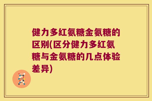 健力多红氨糖金氨糖的区别(区分健力多红氨糖与金氨糖的几点体验差异)