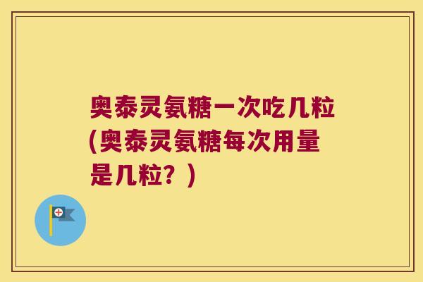 奥泰灵氨糖一次吃几粒(奥泰灵氨糖每次用量是几粒?)