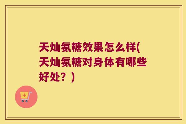 天灿氨糖效果怎么样(天灿氨糖对身体有哪些好处?)