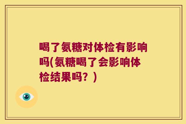 喝了氨糖对体检有影响吗(氨糖喝了会影响体检结果吗?)