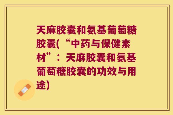 天麻胶囊和氨基葡萄糖胶囊(“中药与保健素材”:天麻胶囊和氨基葡萄糖胶囊的功效与用途)