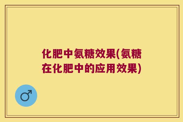 化肥中氨糖效果(氨糖在化肥中的应用效果)