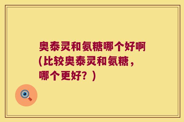 奥泰灵和氨糖哪个好啊(比较奥泰灵和氨糖,哪个更好?)
