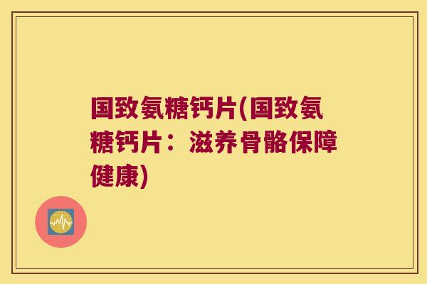 国致氨糖钙片(国致氨糖钙片:滋养骨骼保障健康)