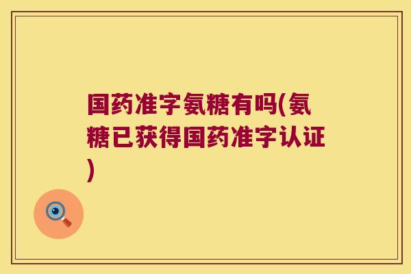 国药准字氨糖有吗(氨糖已获得国药准字认证)