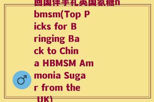 回国伴手礼英国氨糖hbmsm(Top Picks for Bringing Back to China HBMSM Ammonia Sugar from the UK)
