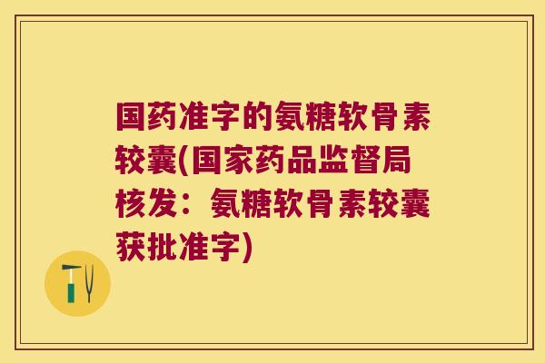 国药准字的氨糖软骨素较囊(国家药品监督局核发:氨糖软骨素较囊获批准字)