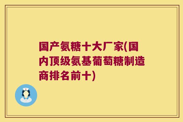 国产氨糖十大厂家(国内顶级氨基葡萄糖制造商排名前十)