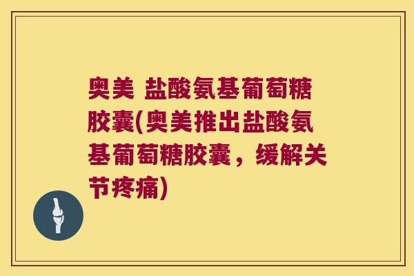 奥美 盐酸氨基葡萄糖胶囊(奥美推出盐酸氨基葡萄糖胶囊,缓解关节疼痛)