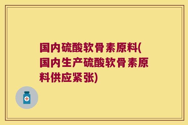 国内硫酸软骨素原料(国内生产硫酸软骨素原料供应紧张)