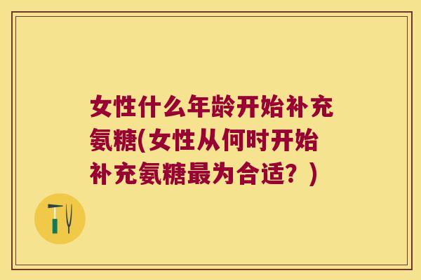 女性什么年龄开始补充氨糖(女性从何时开始补充氨糖最为合适?)
