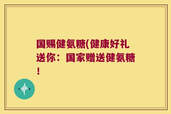 国赐健氨糖(健康好礼送你:国家赠送健氨糖!