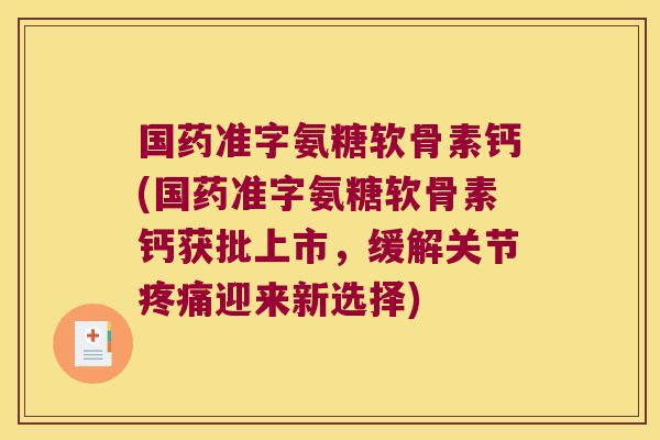 国药准字氨糖软骨素钙(国药准字氨糖软骨素钙获批上市,缓解关节疼痛迎来新选择)