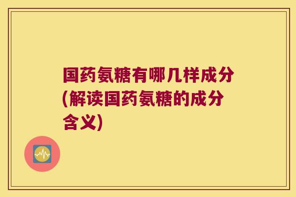 国药氨糖有哪几样成分(解读国药氨糖的成分含义)