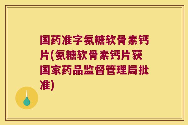 国药准字氨糖软骨素钙片(氨糖软骨素钙片获国家药品监督管理局批准) 国药准字氨糖软骨素钙片(氨糖软骨素钙片获国家药品监督管理局批准)