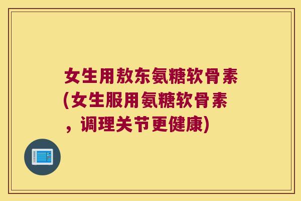 女生用敖东氨糖软骨素(女生服用氨糖软骨素,调理关节更健康)