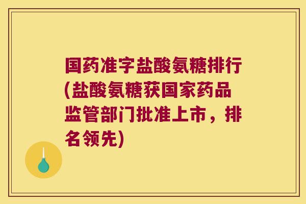 国药准字盐酸氨糖排行(盐酸氨糖获国家药品监管部门批准上市,排名领先)