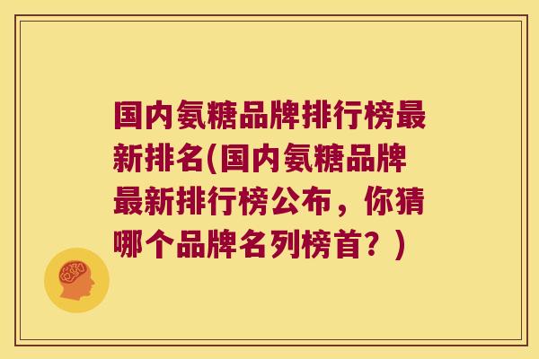 国内氨糖品牌排行榜最新排名(国内氨糖品牌最新排行榜公布,你猜哪个品牌名列榜首?)