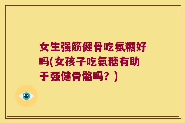 女生强筋健骨吃氨糖好吗(女孩子吃氨糖有助于强健骨骼吗?)