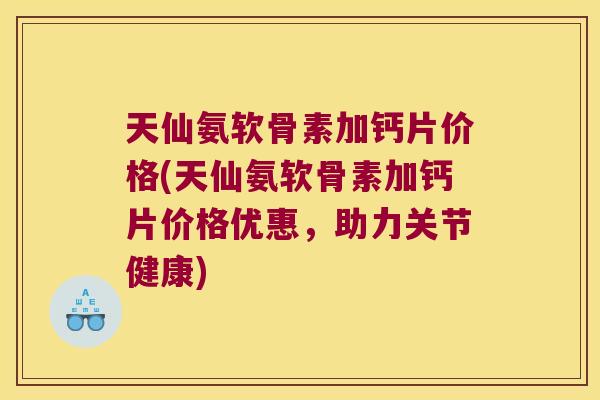 天仙氨软骨素加钙片价格(天仙氨软骨素加钙片价格优惠,助力关节健康)
