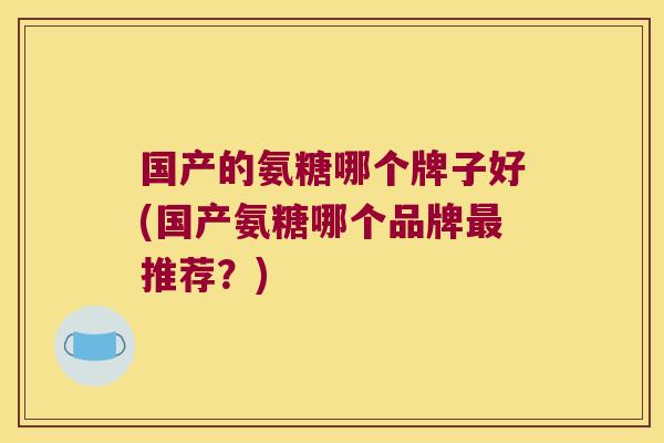 国产的氨糖哪个牌子好(国产氨糖哪个品牌最推荐?)