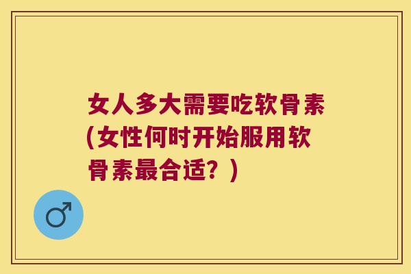 女人多大需要吃软骨素(女性何时开始服用软骨素最合适?)