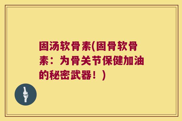 固汤软骨素(固骨软骨素:为骨关节保健加油的秘密武器!)