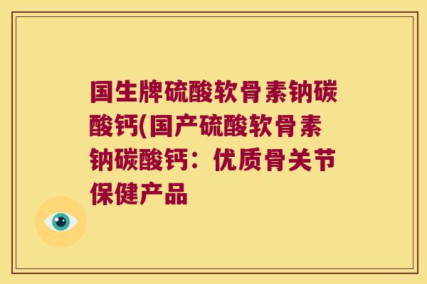 国生牌硫酸软骨素钠碳酸钙(国产硫酸软骨素钠碳酸钙:优质骨关节保健产品
