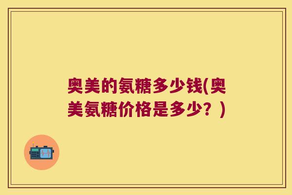 奥美的氨糖多少钱(奥美氨糖价格是多少?)