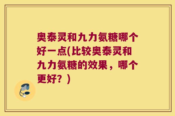 奥泰灵和九力氨糖哪个好一点(比较奥泰灵和九力氨糖的效果,哪个更好?)