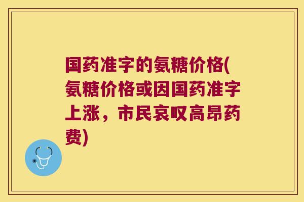 国药准字的氨糖价格(氨糖价格或因国药准字上涨,市民哀叹高昂药费)